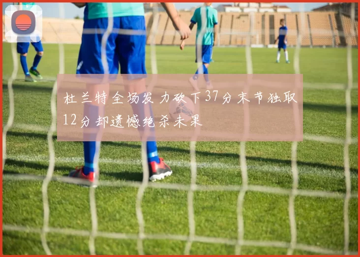 杜兰特全场发力砍下37分末节独取12分却遗憾绝杀未果