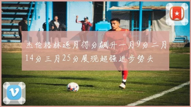 杰伦格林逐月得分飙升一月9分二月14分三月25分展现超强进步势头