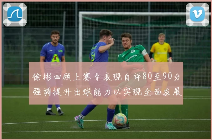 徐彬回顾上赛季表现自评80至90分强调提升出球能力以实现全面发展