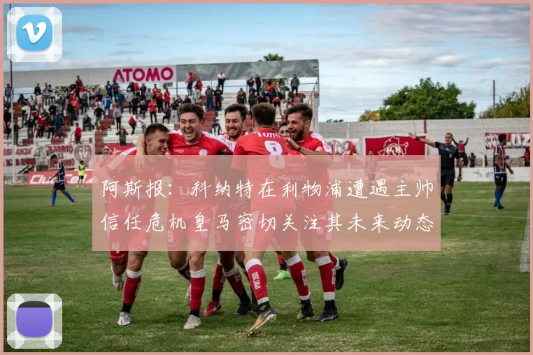 阿斯报：科纳特在利物浦遭遇主帅信任危机皇马密切关注其未来动态