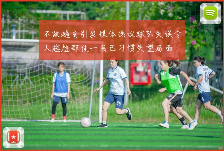 不敌越南引发媒体热议球队失误令人尴尬邵佳一或已习惯失望局面