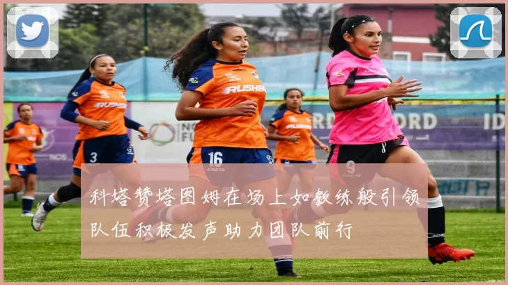 科塔赞塔图姆在场上如教练般引领队伍积极发声助力团队前行