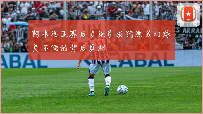 阿韦洛亚赛后言论引发猜测或对球员不满的背后真相