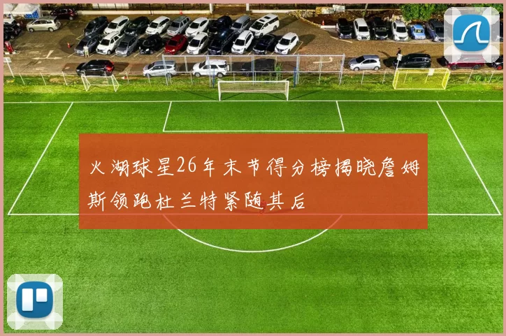 火湖球星26年末节得分榜揭晓詹姆斯领跑杜兰特紧随其后