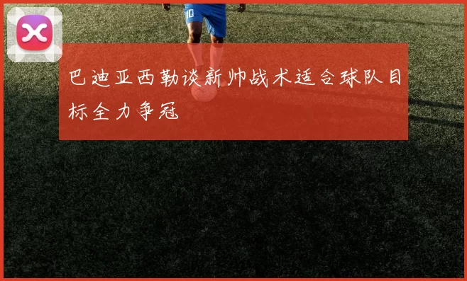 巴迪亚西勒谈新帅战术适合球队目标全力争冠
