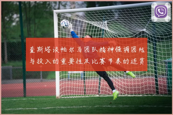 奎斯塔谈帕尔马团队精神强调团结与投入的重要性及比赛节奏的连贯性