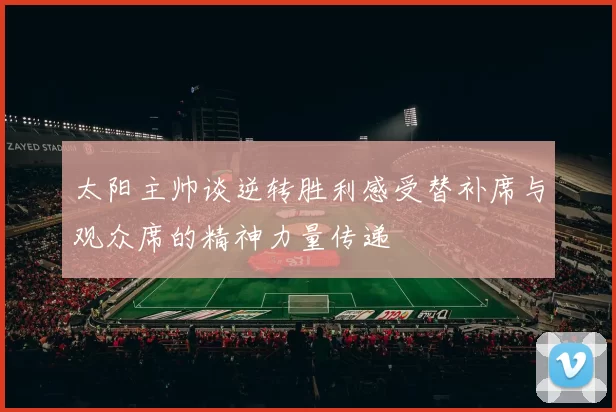 太阳主帅谈逆转胜利感受替补席与观众席的精神力量传递