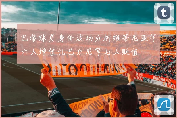 巴黎球员身价波动分析维蒂尼亚等六人增值扎巴尔尼等七人贬值