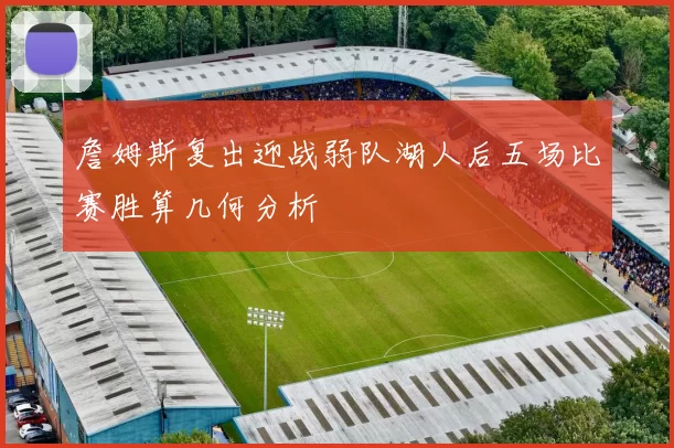 詹姆斯复出迎战弱队湖人后五场比赛胜算几何分析