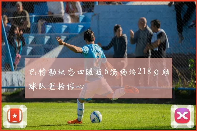 巴特勒状态回暖近6场场均218分助球队重拾信心