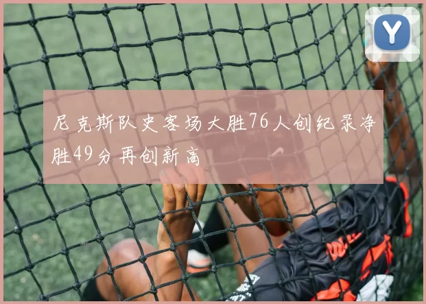 尼克斯队史客场大胜76人创纪录净胜49分再创新高