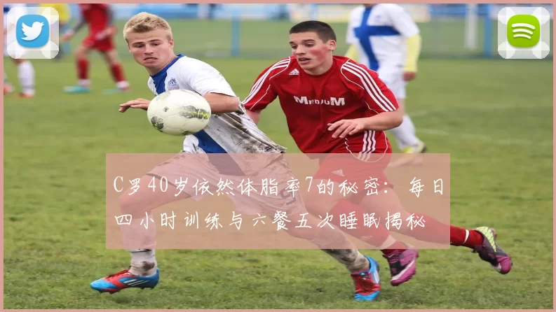 C罗40岁依然体脂率7的秘密：每日四小时训练与六餐五次睡眠揭秘