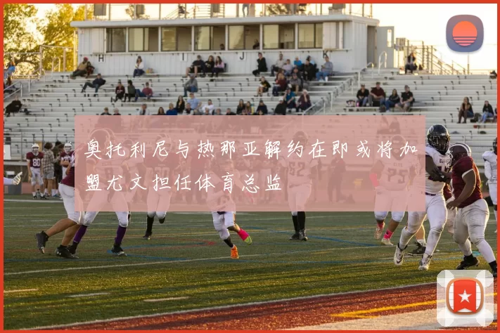 奥托利尼与热那亚解约在即或将加盟尤文担任体育总监