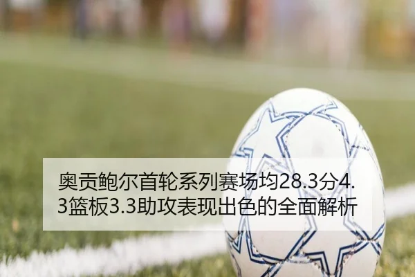 奥贡鲍尔首轮系列赛场均28.3分4.3篮板3.3助攻表现出色的全面解析 | yihao168.com