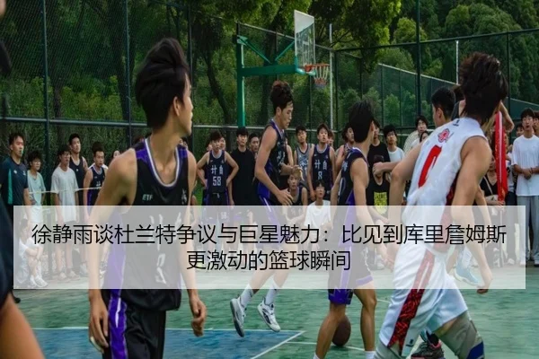徐静雨谈杜兰特争议与巨星魅力：比见到库里詹姆斯更激动的篮球瞬间 | yihao168.com