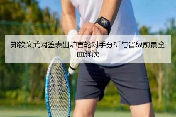郑钦文武网签表出炉首轮对手分析与晋级前景全面解读 | yihao168.com